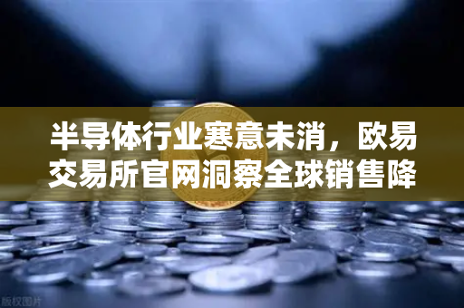 半导体行业寒意未消,欧易交易所官网洞察全球销售降幅背后的复苏信号-第1张图片-欧易交易所 半导体行业寒意未消,欧易交易所官网洞察全球销售降幅背后的复苏信号-第1张图片-欧易交易所