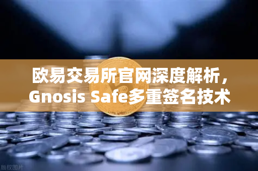 欧易交易所官网深度解析，Gnosis Safe多重签名技术如何守护DAO资金安全？-第1张图片-欧易交易所
