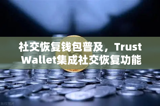 社交恢复钱包普及，Trust Wallet集成社交恢复功能，欧易交易所下载用户迎来新选择