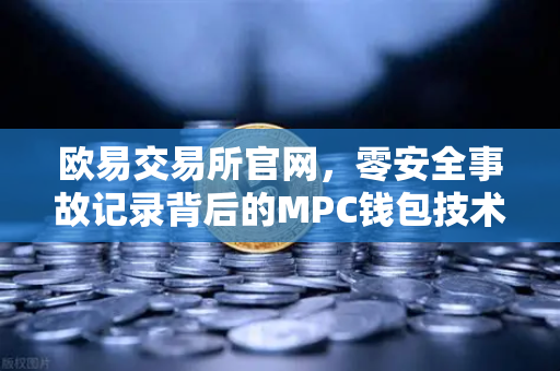 欧易交易所官网，零安全事故记录背后的MPC钱包技术解密
