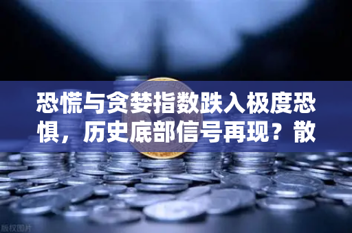 恐慌与贪婪指数跌入极度恐惧，历史底部信号再现？散户该抄底还是观望？