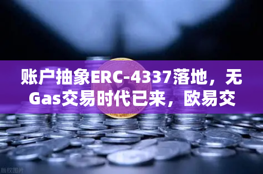 账户抽象ERC-4337落地，无Gas交易时代已来，欧易交易所如何引领钱包体验升级？