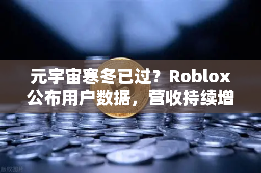 元宇宙寒冬已过？Roblox公布用户数据，营收持续增长，行业复苏信号明显-第1张图片-欧易交易所