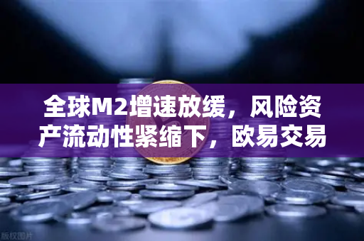 全球M2增速放缓，风险资产流动性紧缩下，欧易交易所用户如何应对？