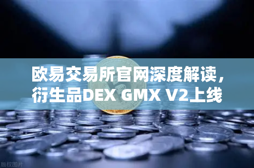 欧易交易所官网深度解读，衍生品DEX GMX V2上线，长尾资产交易迎来新纪元