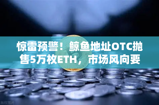 惊雷预警！鲸鱼地址OTC抛售5万枚ETH，市场风向要变？