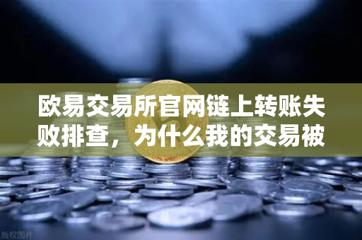 欧易交易所官网链上转账失败排查，为什么我的交易被节点拒绝？-第1张图片-欧易交易所