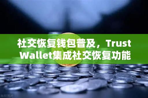 社交恢复钱包普及，Trust Wallet集成社交恢复功能，欧易交易所下载用户迎来新保障-第1张图片-欧易交易所
