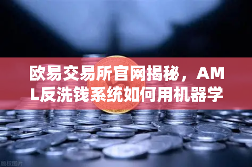 欧易交易所官网揭秘，AML反洗钱系统如何用机器学习抓内鬼？-第1张图片-欧易交易所