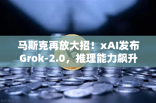 马斯克再放大招！xAI发布Grok-2.0，推理能力飙升，欧易交易所用户已开始用AI选币？-第1张图片-欧易交易所