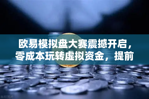 欧易模拟盘大赛震撼开启，零成本玩转虚拟资金，提前感受真实市场心跳-第1张图片-欧易交易所