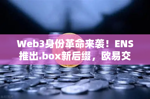 Web3身份革命来袭!ENS推出.box新后缀,欧易交易所用户如何抢占数字身份先机?-第1张图片-欧易交易所 Web3身份革命来袭!ENS推出.box新后缀,欧易交易所用户如何抢占数字身份先机?-第1张图片-欧易交易所