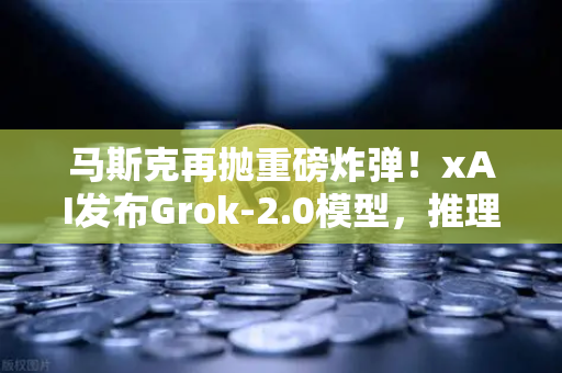 马斯克再抛重磅炸弹！xAI发布Grok-2.0模型，推理能力史诗级跃升，未来已来？