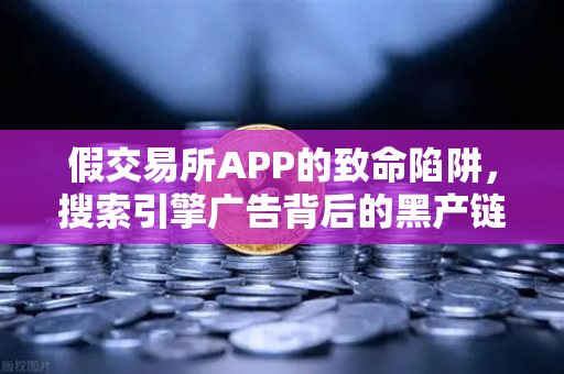 假交易所APP的致命陷阱，搜索引擎广告背后的黑产链条全揭秘
