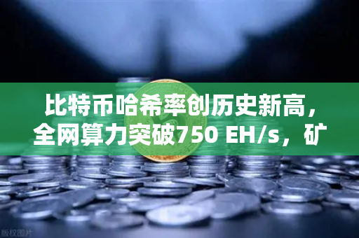 比特币哈希率创历史新高，全网算力突破750 EH/s，矿工信心不减-第1张图片-欧易交易所