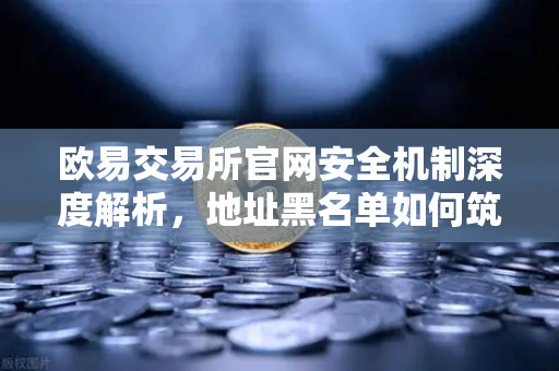 欧易交易所官网安全机制深度解析，地址黑名单如何筑起资金防火墙？