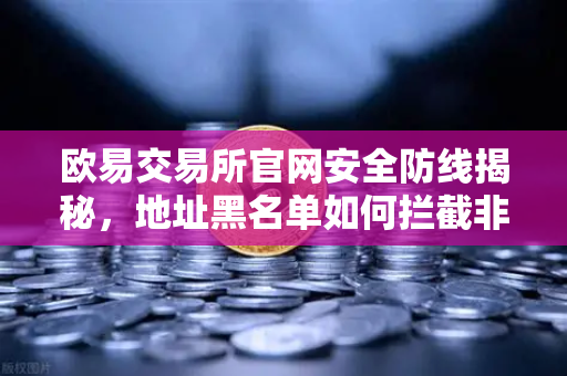 欧易交易所官网安全防线揭秘，地址黑名单如何拦截非法资金流入？