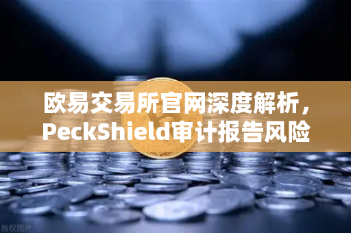欧易交易所官网深度解析，PeckShield审计报告风险等级全攻略，从入门到精通