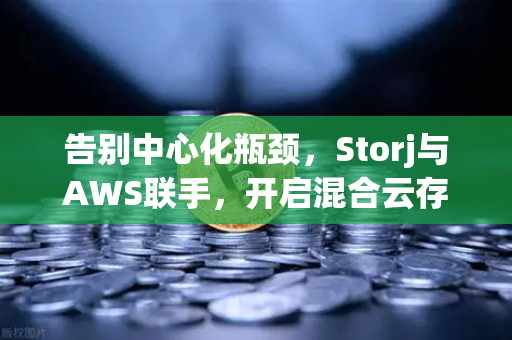 告别中心化瓶颈，Storj与AWS联手，开启混合云存储新时代