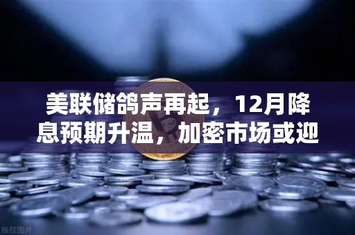 美联储鸽声再起，12月降息预期升温，加密市场或迎关键转折点