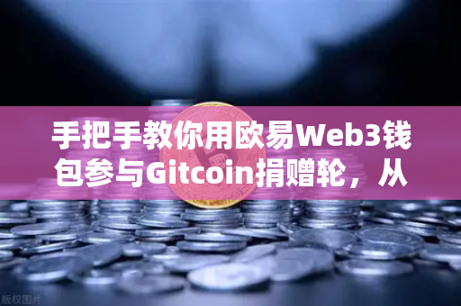 手把手教你用欧易Web3钱包参与Gitcoin捐赠轮，从入门到实操全攻略