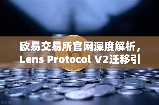 欧易交易所官网深度解析，Lens Protocol V2迁移引爆日活跃用户激增300%