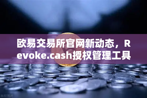 欧易交易所官网新动态，Revoke.cash授权管理工具正式集成进Web3钱包，资产安全再升级