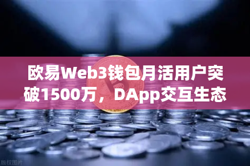 欧易Web3钱包月活用户突破1500万，DApp交互生态迎来爆发新节点-第1张图片-欧易交易所