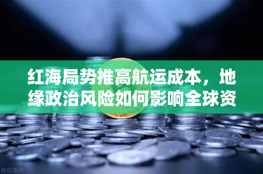 红海局势推高航运成本，地缘政治风险如何影响全球资产配置？-第1张图片-欧易交易所