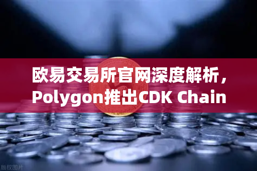 欧易交易所官网深度解析，Polygon推出CDK Chain，游戏项目为何纷纷入驻？-第1张图片-欧易交易所