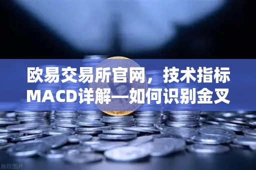 欧易交易所官网，技术指标MACD详解—如何识别金叉、死叉与背离信号？
