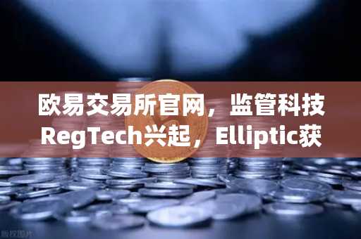 欧易交易所官网，监管科技RegTech兴起，Elliptic获投用于追踪非法资金-第1张图片-欧易交易所