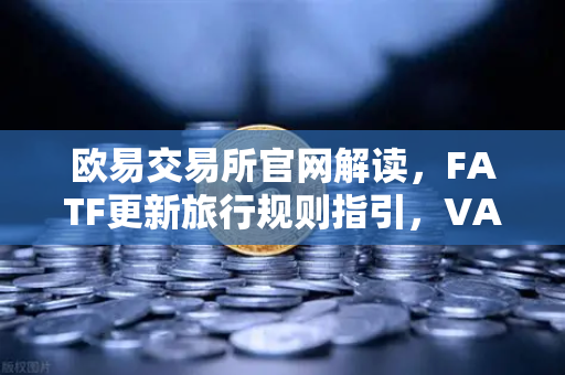 欧易交易所官网解读，FATF更新旅行规则指引，VASP需共享受益所有人信息-第1张图片-欧易交易所
