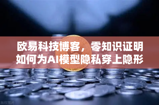 欧易科技博客，零知识证明如何为AI模型隐私穿上隐形盔甲-第1张图片-欧易交易所
