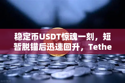 稳定币USDT惊魂一刻，短暂脱锚后迅速回升，Tether储备金审计报告力挽狂澜