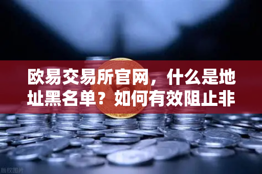 欧易交易所官网，什么是地址黑名单？如何有效阻止非法资金流入？-第1张图片-欧易交易所