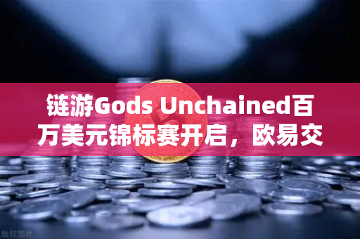 链游Gods Unchained百万美元锦标赛开启，欧易交易所官网助力玩家赢取巨额奖励-第1张图片-欧易交易所