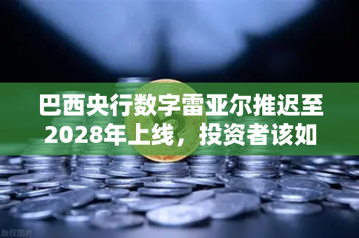 巴西央行数字雷亚尔推迟至2028年上线，投资者该如何应对？-第1张图片-欧易交易所