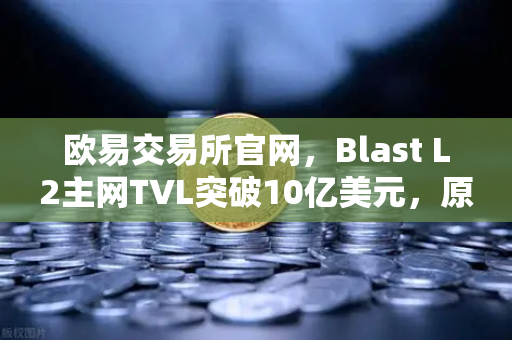 欧易交易所官网，Blast L2主网TVL突破10亿美元，原生收益模式成新宠