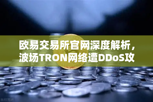 欧易交易所官网深度解析，波场TRON网络遭DDoS攻击，转账延迟数小时，用户该如何应对？-第1张图片-欧易交易所