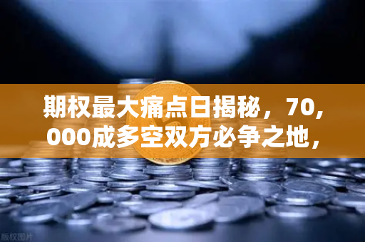期权最大痛点日揭秘，70,000成多空双方必争之地，欧易交易所官网深度解析-第1张图片-欧易交易所