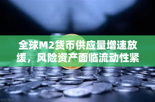 全球M2货币供应量增速放缓，风险资产面临流动性紧缩，欧易用户如何应对？-第1张图片-欧易交易所