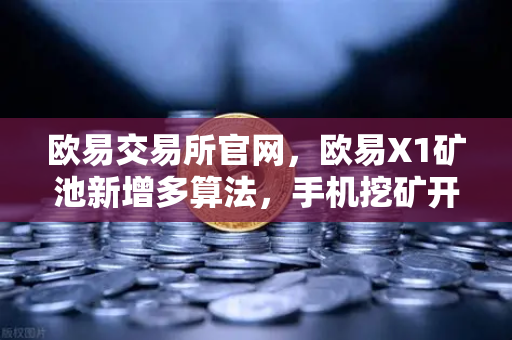欧易交易所官网，欧易X1矿池新增多算法，手机挖矿开启收益多元时代-第1张图片-欧易交易所