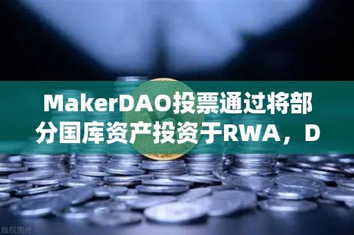 MakerDAO投票通过将部分国库资产投资于RWA，DeFi与传统金融的破圈时刻
