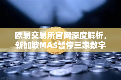 欧易交易所官网深度解析，新加坡MAS暂停三家数字支付代币服务供应商牌照申请的背后逻辑-第1张图片-欧易交易所