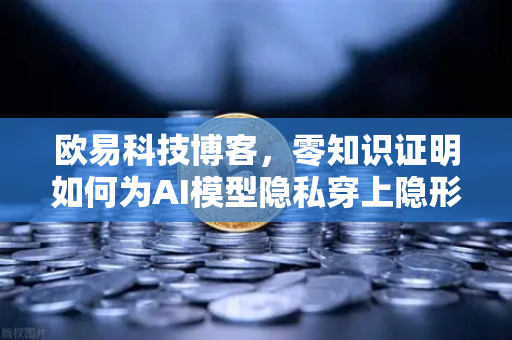 欧易科技博客，零知识证明如何为AI模型隐私穿上隐形斗篷-第1张图片-欧易交易所