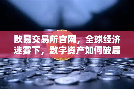 欧易交易所官网，全球经济迷雾下，数字资产如何破局？