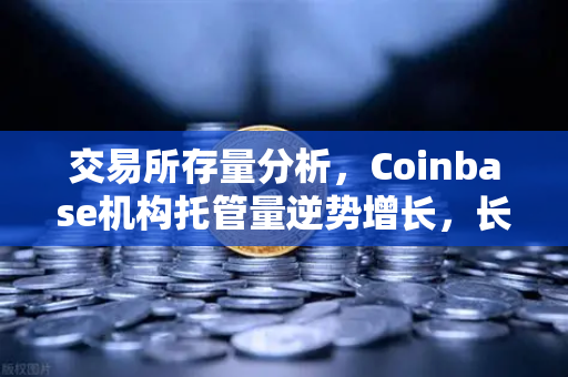 交易所存量分析，Coinbase机构托管量逆势增长，长线信心犹在