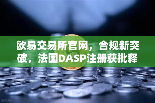 欧易交易所官网，合规新突破，法国DASP注册获批释放哪些信号？