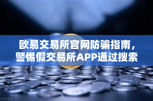 欧易交易所官网防骗指南，警惕假交易所APP通过搜索引擎广告设局